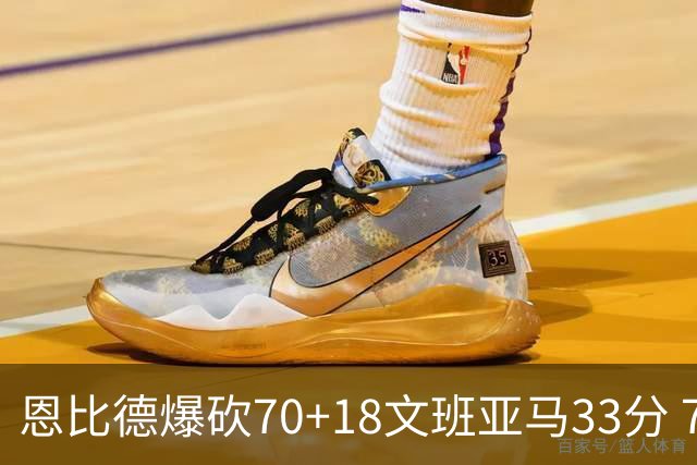 恩比德爆砍70+18文班亚马33分 76人夺得6连胜