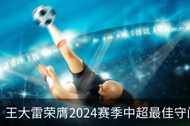 王大雷荣膺2024赛季中超最佳守门员